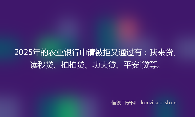 2025年的农业银行申请被拒又通过有:我来贷、读秒贷、拍拍贷、功夫贷、平安i贷等。