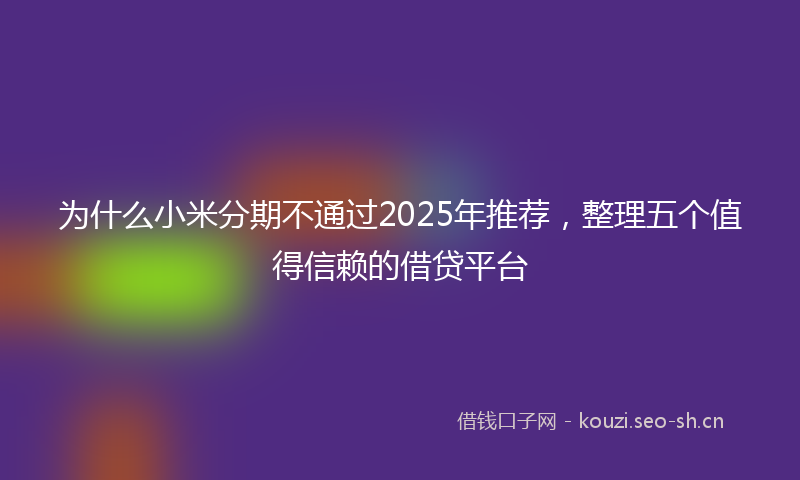 为什么小米分期不通过2025年推荐，整理五个值得信赖的借贷平台