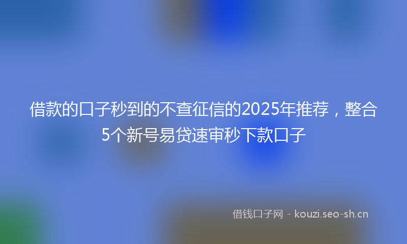 借款的口子秒到的不查征信的2025年推荐，整合5个新号易贷速审秒下款口子