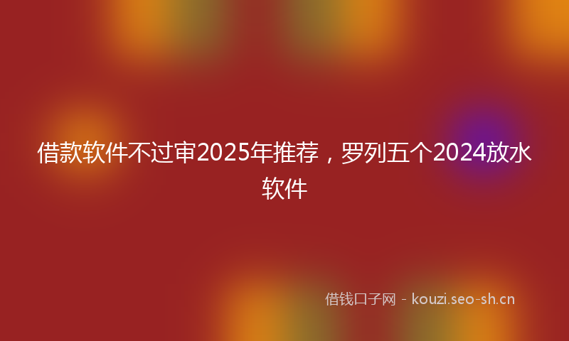 借款软件不过审2025年推荐，罗列五个2024放水软件