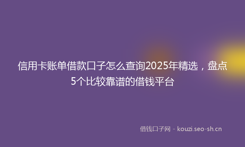 信用卡账单借款口子怎么查询2025年精选，盘点5个比较靠谱的借钱平台