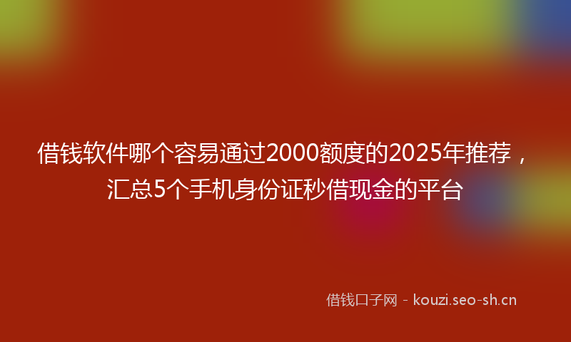 借钱软件哪个容易通过2000额度的2025年推荐,汇总5个手机身份证秒借现金的平台