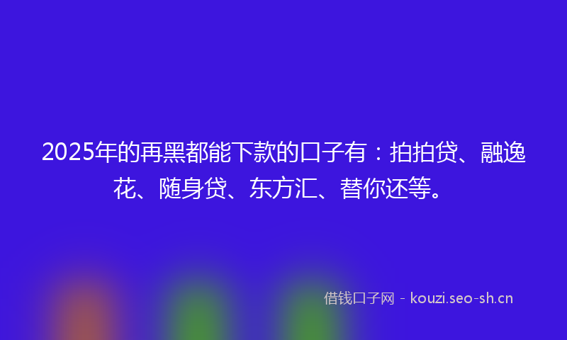 2025年的再黑都能下款的口子有：拍拍贷、融逸花、随身贷、东方汇、替你还等。