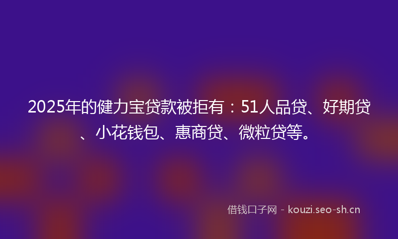 2025年的健力宝贷款被拒有：51人品贷、好期贷、小花钱包、惠商贷、微粒贷等。
