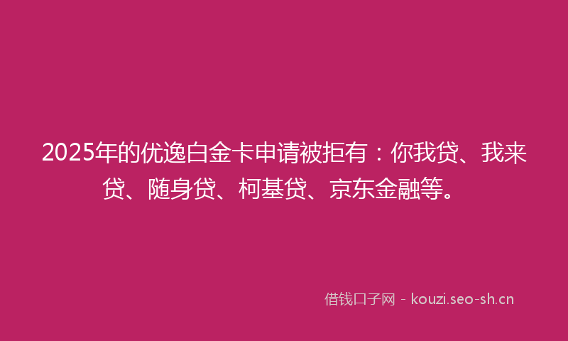 2025年的优逸白金卡申请被拒有：你我贷、我来贷、随身贷、柯基贷、京东金融等。