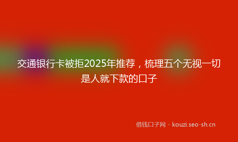交通银行卡被拒2025年推荐，梳理五个无视一切是人就下款的口子