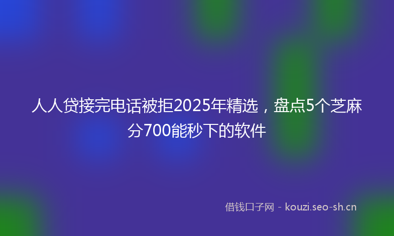 人人贷接完电话被拒2025年精选，盘点5个芝麻分700能秒下的软件