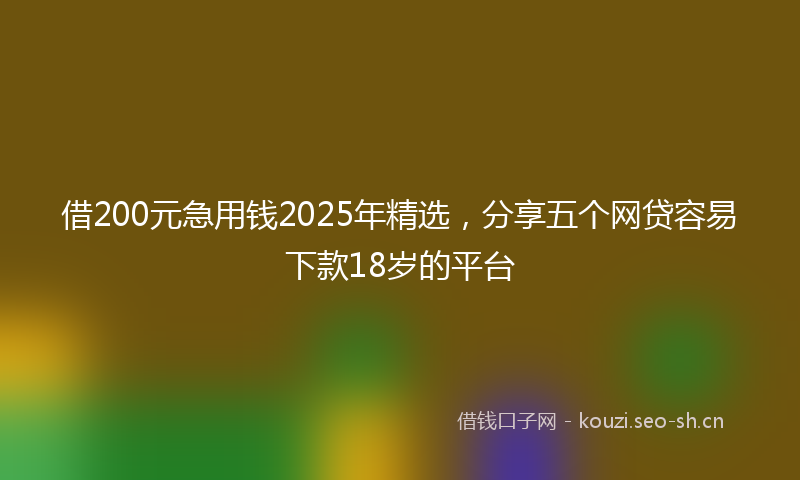 借200元急用钱2025年精选，分享五个网贷容易下款18岁的平台