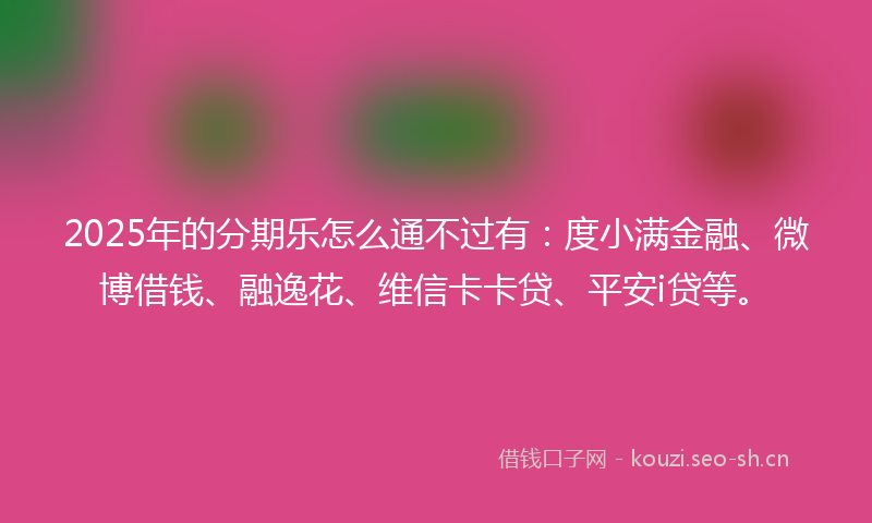 2025年的分期乐怎么通不过有：度小满金融、微博借钱、融逸花、维信卡卡贷、平安i贷等。