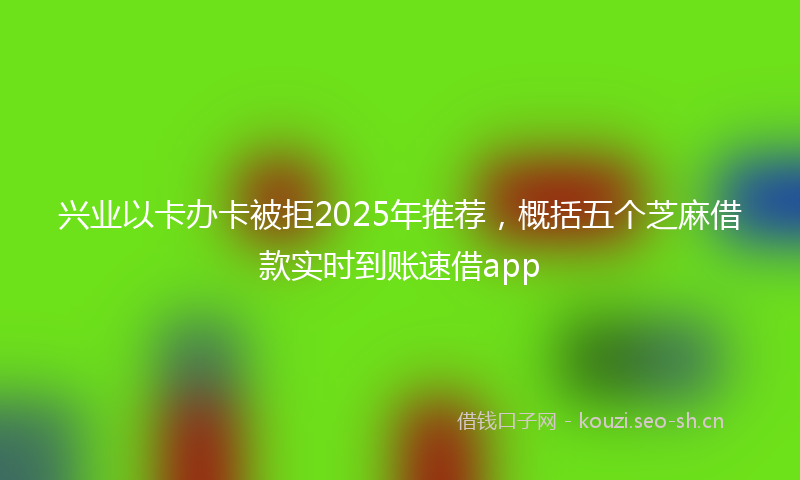 兴业以卡办卡被拒2025年推荐,概括五个芝麻借款实时到账速借app