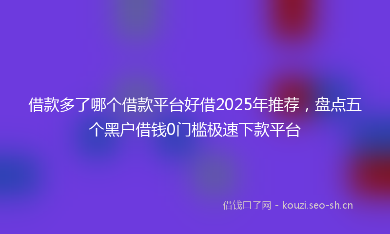 借款多了哪个借款平台好借2025年推荐,盘点五个黑户借钱0门槛极速下款平台