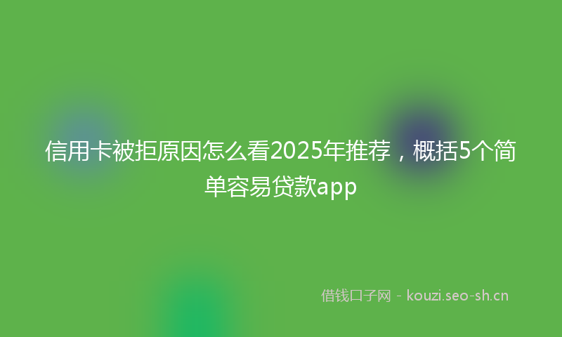 信用卡被拒原因怎么看2025年推荐，概括5个简单容易贷款app