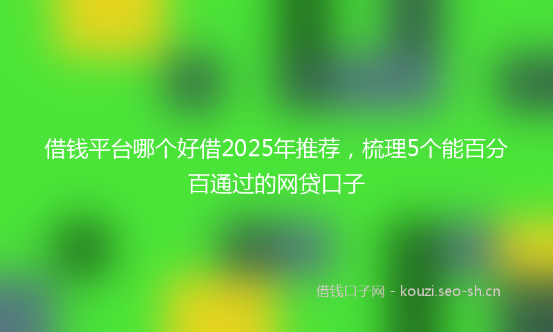 借钱平台哪个好借2025年推荐,梳理5个能百分百通过的网贷口子