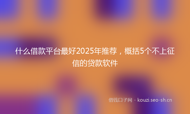什么借款平台最好2025年推荐，概括5个不上征信的贷款软件