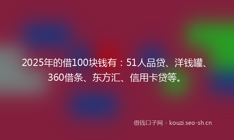 2025年的借100块钱有:51人品贷、洋钱罐、360借条、东方汇、信用卡贷等。