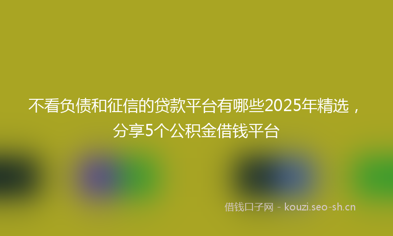 不看负债和征信的贷款平台有哪些2025年精选，分享5个公积金借钱平台