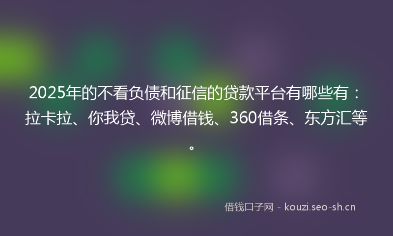 2025年的不看负债和征信的贷款平台有哪些有：拉卡拉、你我贷、微博借钱、360借条、东方汇等。