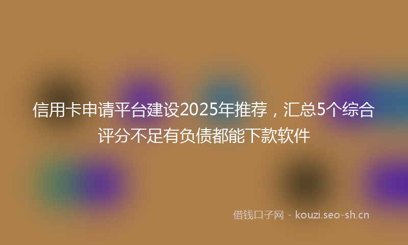 信用卡申请平台建设2025年推荐，汇总5个综合评分不足有负债都能下款软件
