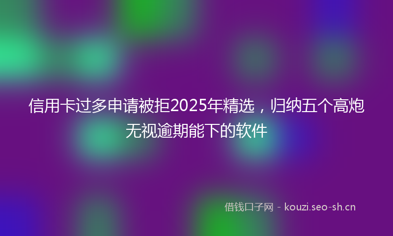 信用卡过多申请被拒2025年精选，归纳五个高炮无视逾期能下的软件