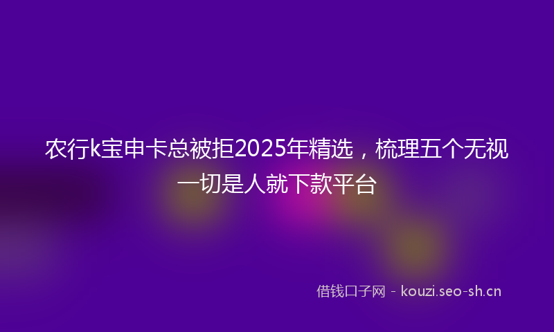 农行k宝申卡总被拒2025年精选，梳理五个无视一切是人就下款平台