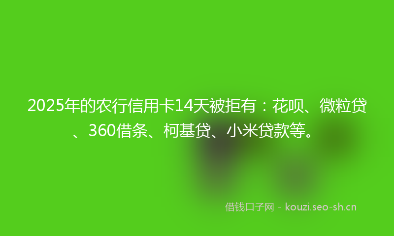 2025年的农行信用卡14天被拒有：花呗、微粒贷、360借条、柯基贷、小米贷款等。