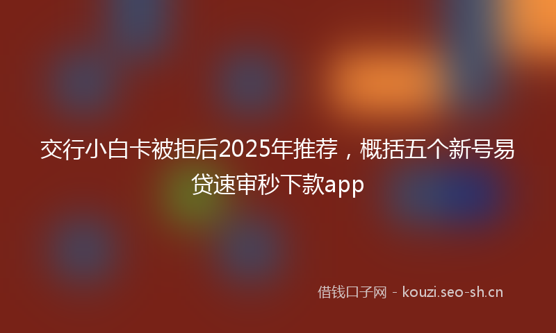 交行小白卡被拒后2025年推荐，概括五个新号易贷速审秒下款app