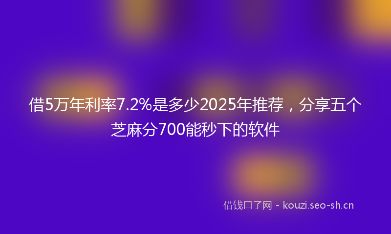 借5万年利率7.2%是多少2025年推荐，分享五个芝麻分700能秒下的软件