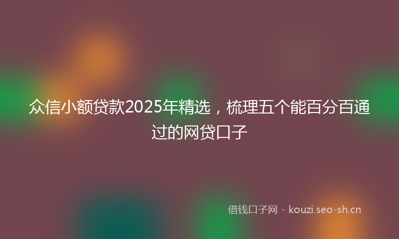 众信小额贷款2025年精选，梳理五个能百分百通过的网贷口子