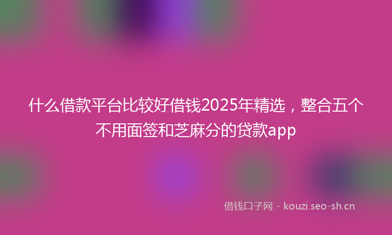 什么借款平台比较好借钱2025年精选，整合五个不用面签和芝麻分的贷款app