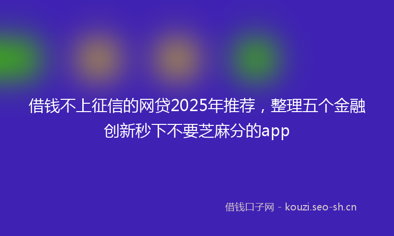 借钱不上征信的网贷2025年推荐，整理五个金融创新秒下不要芝麻分的app