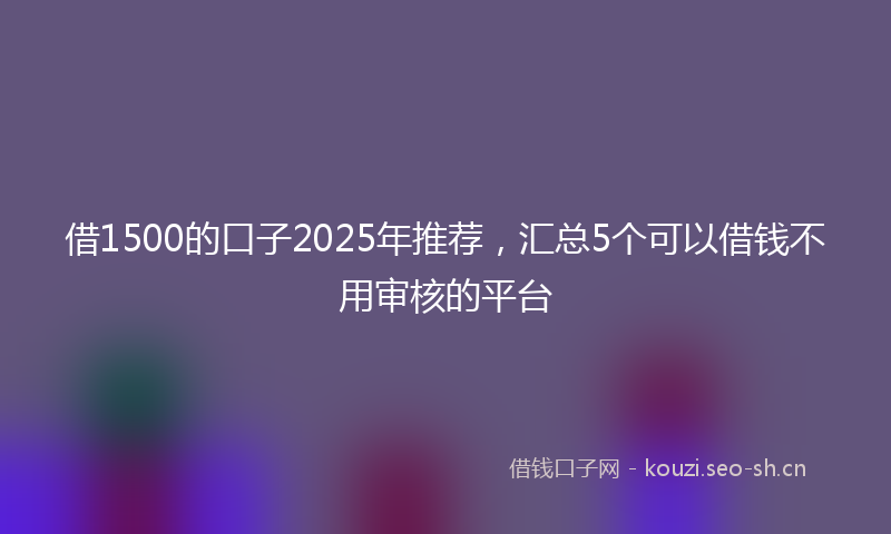 借1500的口子2025年推荐，汇总5个可以借钱不用审核的平台