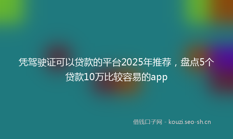 凭驾驶证可以贷款的平台2025年推荐,盘点5个贷款10万比较容易的app