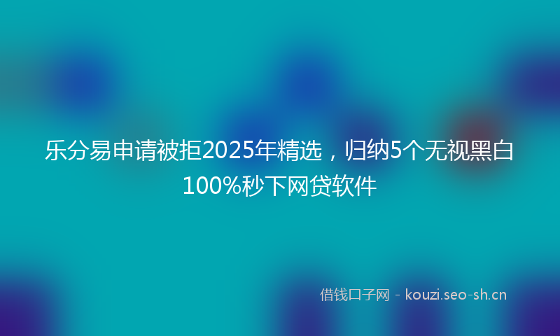 乐分易申请被拒2025年精选，归纳5个无视黑白100%秒下网贷软件
