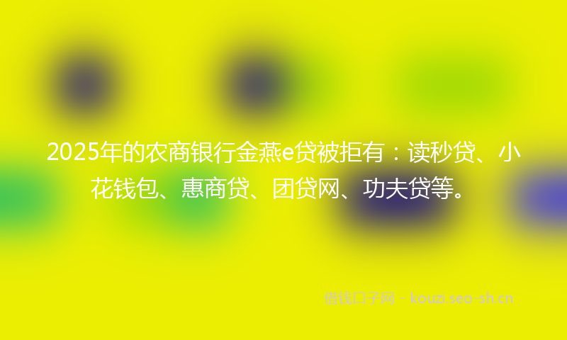 2025年的农商银行金燕e贷被拒有：读秒贷、小花钱包、惠商贷、团贷网、功夫贷等。