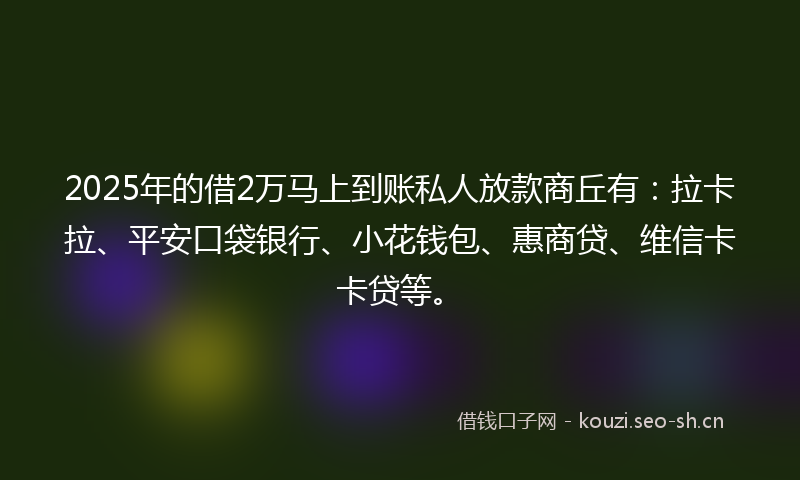 2025年的借2万马上到账私人放款商丘有：拉卡拉、平安口袋银行、小花钱包、惠商贷、维信卡卡贷等。
