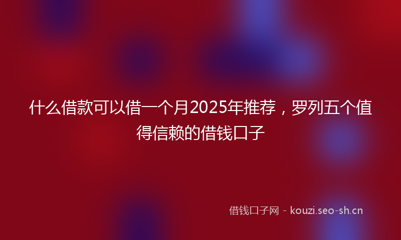 什么借款可以借一个月2025年推荐，罗列五个值得信赖的借钱口子