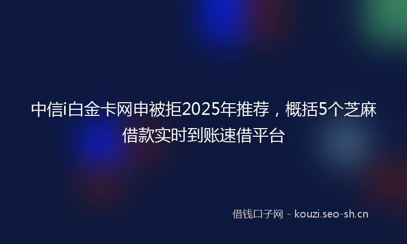 中信i白金卡网申被拒2025年推荐，概括5个芝麻借款实时到账速借平台