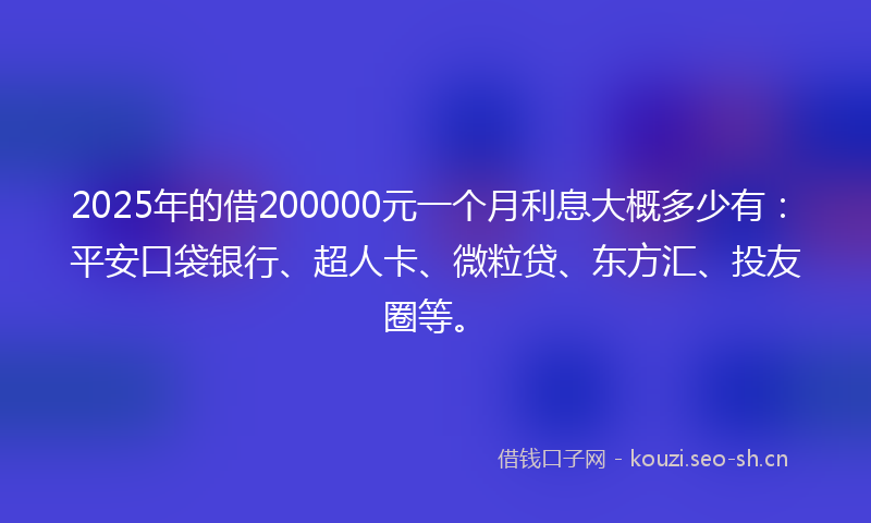 2025年的借200000元一个月利息大概多少有:平安口袋银行、超人卡、微粒贷、东方汇、投友圈等。