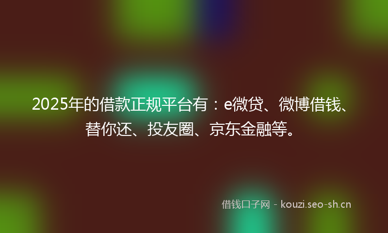 2025年的借款正规平台有:e微贷、微博借钱、替你还、投友圈、京东金融等。