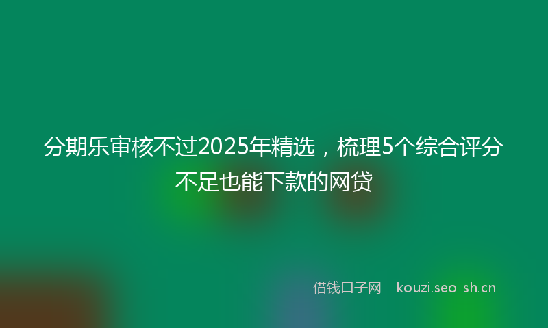 分期乐审核不过2025年精选，梳理5个综合评分不足也能下款的网贷