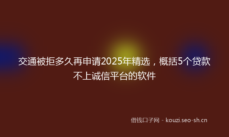 交通被拒多久再申请2025年精选，概括5个贷款不上诚信平台的软件
