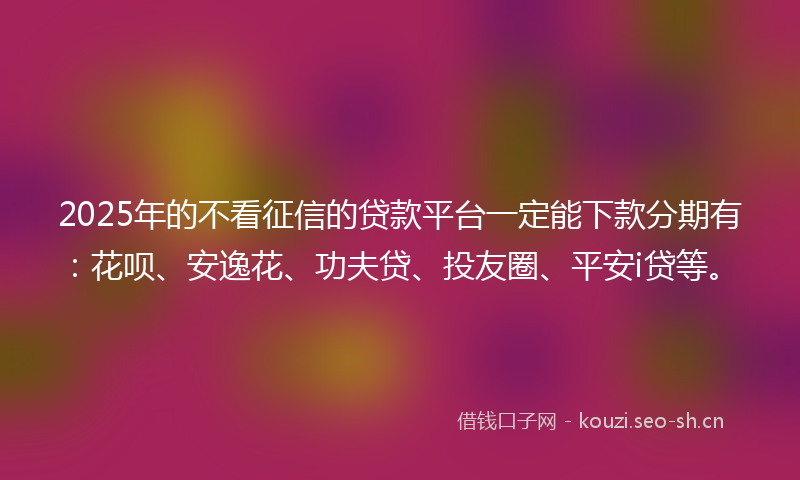 2025年的不看征信的贷款平台一定能下款分期有：花呗、安逸花、功夫贷、投友圈、平安i贷等。