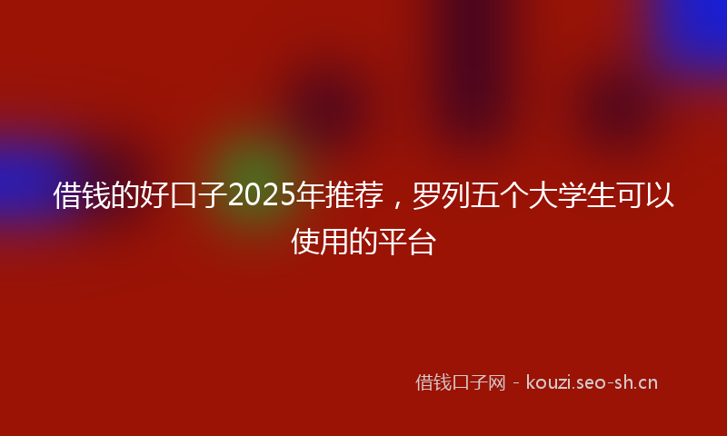 借钱的好口子2025年推荐,罗列五个大学生可以使用的平台