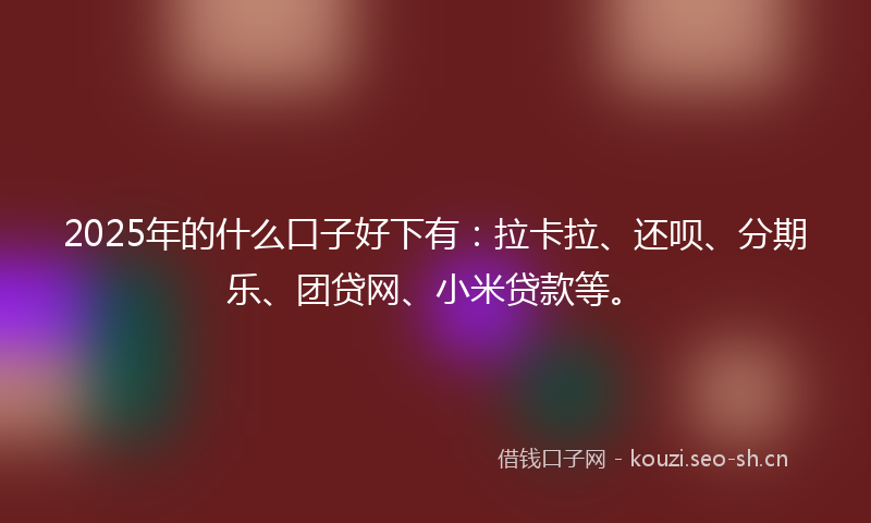 2025年的什么口子好下有：拉卡拉、还呗、分期乐、团贷网、小米贷款等。