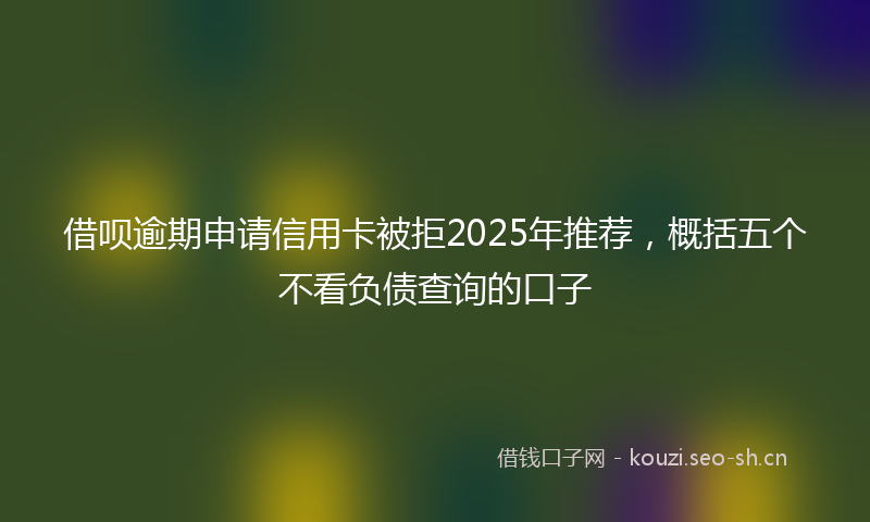 借呗逾期申请信用卡被拒2025年推荐,概括五个不看负债查询的口子
