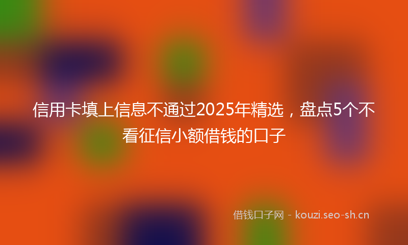 信用卡填上信息不通过2025年精选，盘点5个不看征信小额借钱的口子