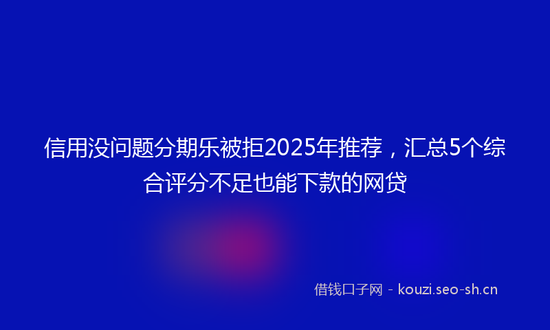信用没问题分期乐被拒2025年推荐,汇总5个综合评分不足也能下款的网贷