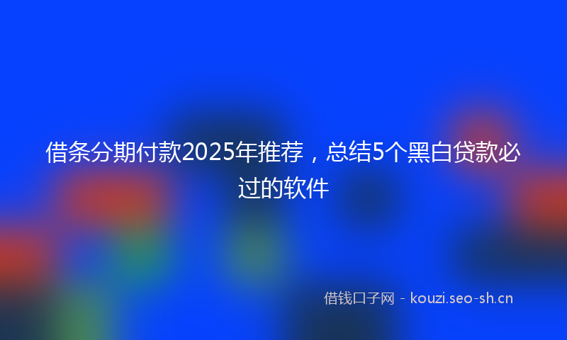 借条分期付款2025年推荐，总结5个黑白贷款必过的软件
