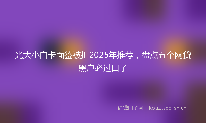 光大小白卡面签被拒2025年推荐，盘点五个网贷黑户必过口子