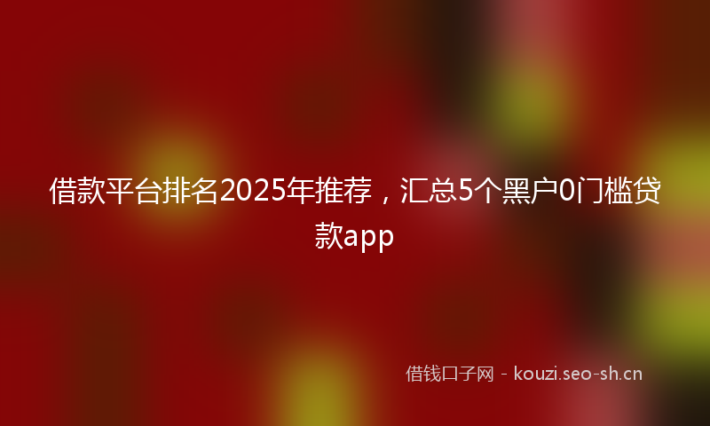 借款平台排名2025年推荐，汇总5个黑户0门槛贷款app
